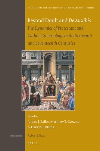 Beyond Dordt And De Auxiliis The Dynamics Of Protestant And Catholic Soteriology In The Sixteenth And Seventeenth Centuries Jordan J Ballor Matthew T Gaetano David S Sytsma