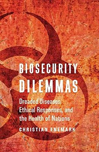 Biosecurity Dilemmas Dreaded Diseases Ethical Responses And The Health Of Nations Christian Enemark