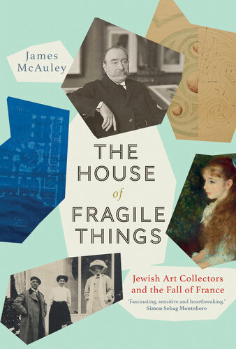 The House Of Fragile Things Jewish Art Collectors And The Fall Of France 1st Edition James Mcauley