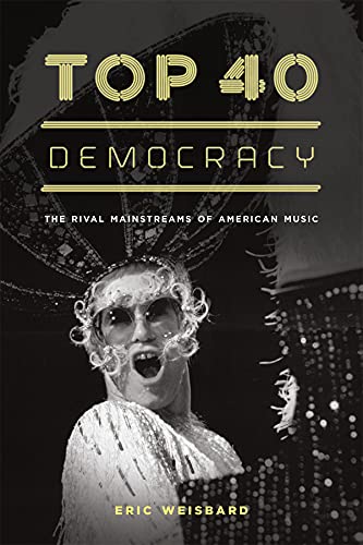 Top 40 Democracy The Rival Mainstreams Of American Music Eric Weisbard