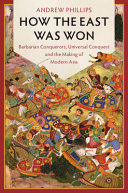 How The East Was Won Barbarian Conquerors Universal Conquest And The Making Of Modern Asia Andrew Phillips