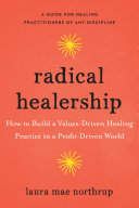 Radical Healership How To Build A Valuesdriven Healing Practice In A Profitdriven World Laura Mae Northrup