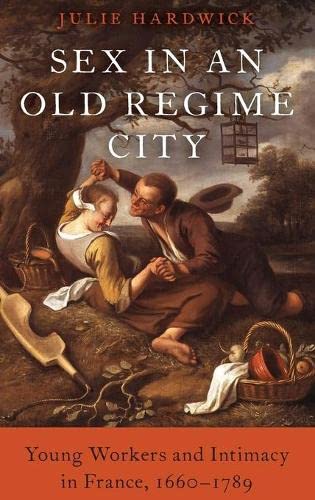 Sex In An Old Regime City Young Workers And Intimacy In France 16601789 1st Edition Julie Hardwick