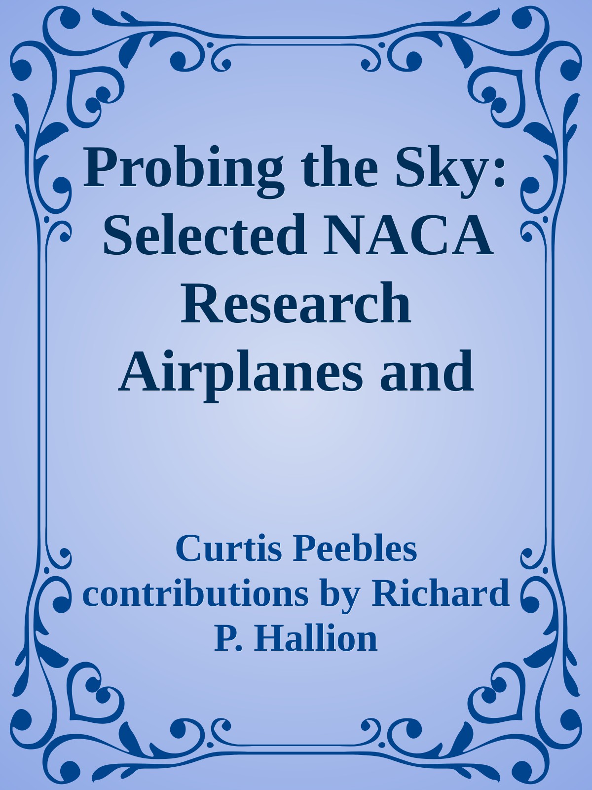 Probing The Sky Selected Naca Research Airplanes And Their Contributions To Flight Curtis Peebles Contributions By Richard P Hallion