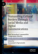 Dismantling Cultural Borders Through Social Media And Digital Communications How Networked Communities Compromise Identity Emmanuel K Ngwainmbi