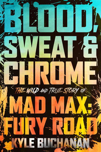 Blood Sweat And Chrome The Wild And True Story Of Mad Max Fury Road Kyle Buchanan