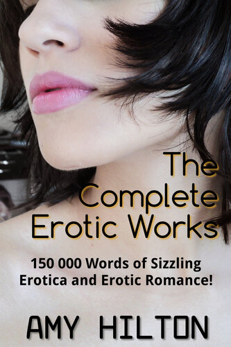The Complete Erotic Works 150 000 Words Of Erotica And Erotic Fiction Hilton Amy
