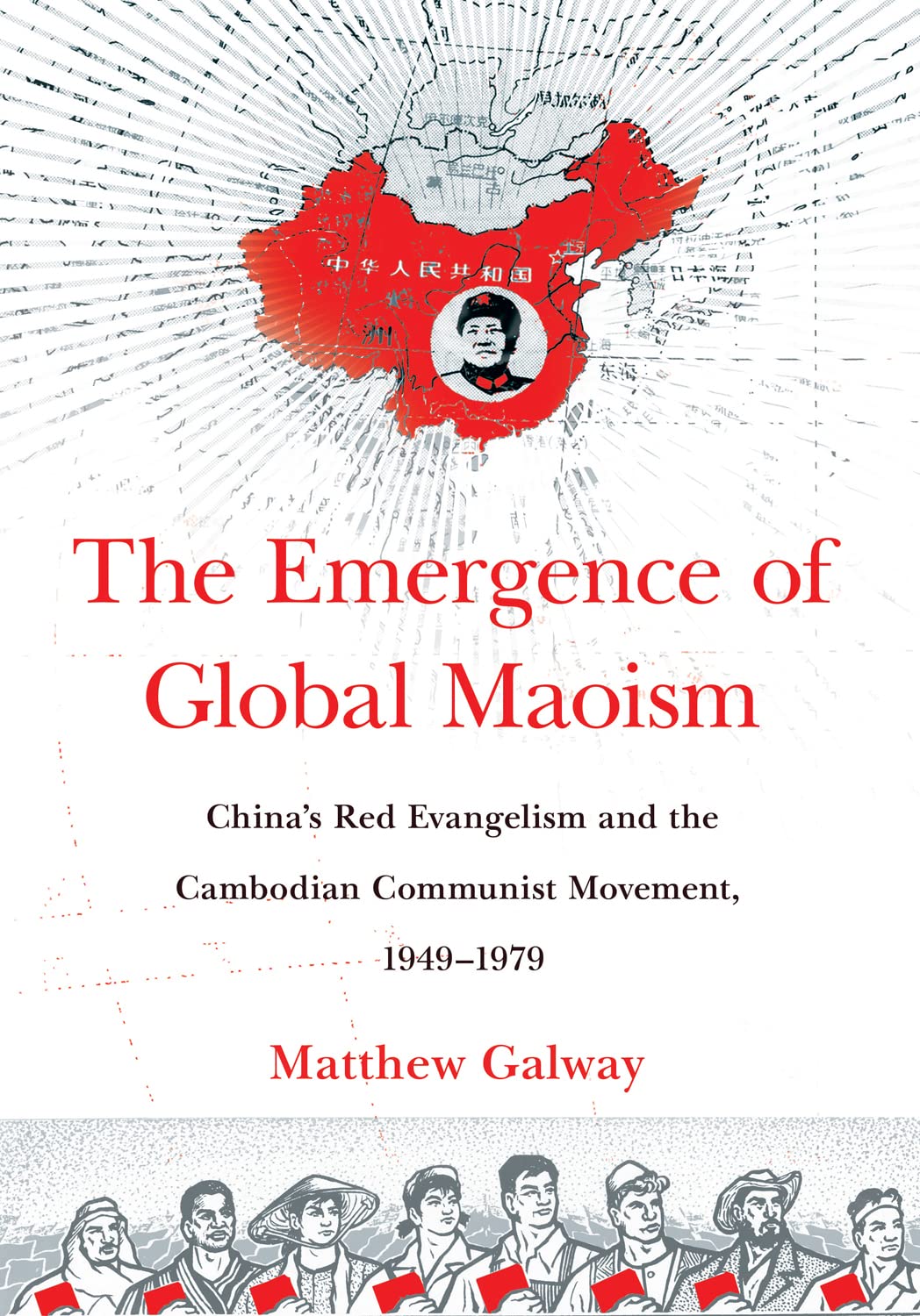 The Emergence Of Global Maoism Chinas Red Evangelism And The Cambodian Communist Movement 19491979 Matthew Galway