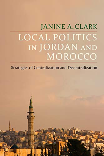Local Politics In Jordan And Morocco Strategies Of Centralization And Decentralization Janine A Clark