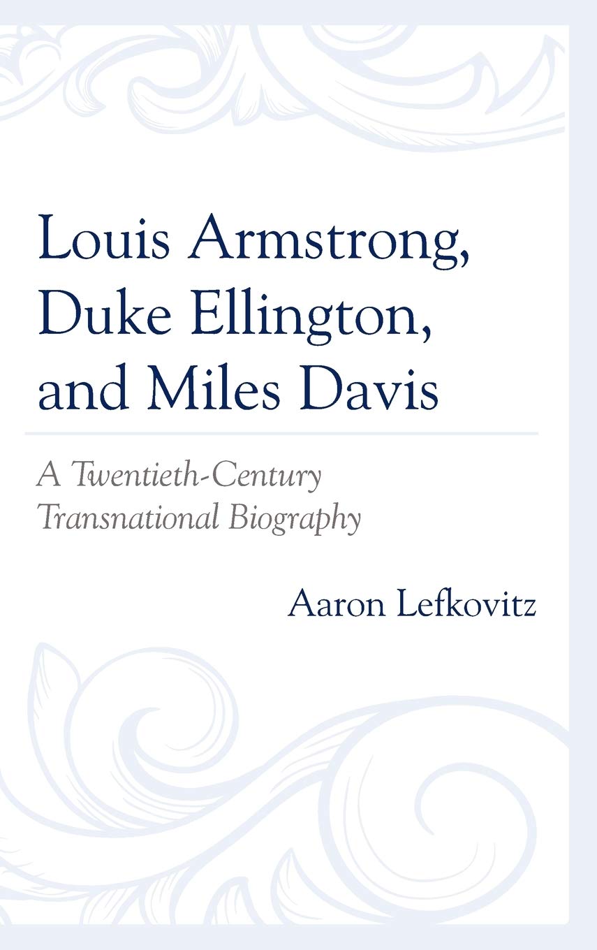 Louis Armstrong Duke Ellington And Miles Davis A Twentiethcentury Transnational Biography Aaron Lefkovitz