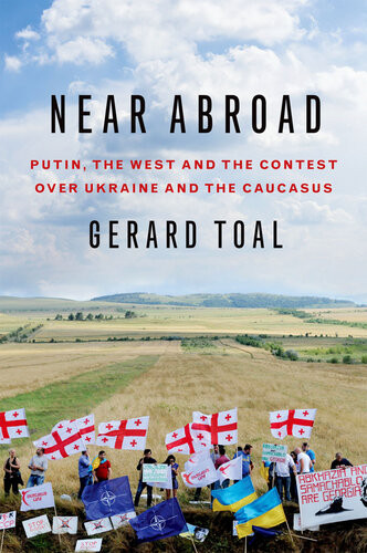 Near Abroad Putin The West And The Contest Over Ukraine And The Caucasus 1st Edition Gerard Toal