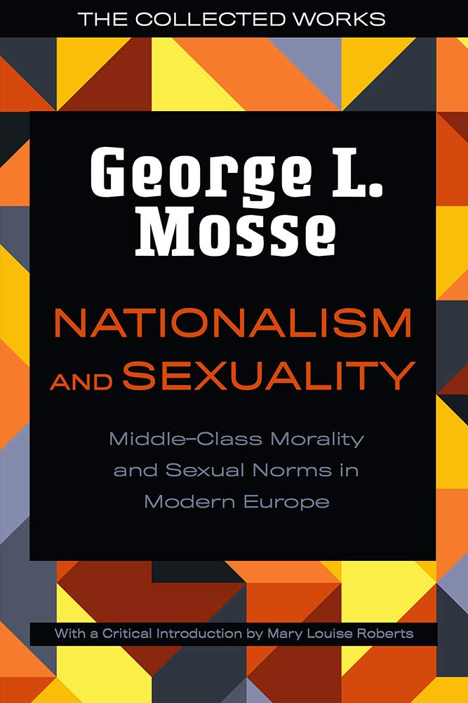 Nationalism And Sexuality Middleclass Morality And Sexual Norms In Modern Europe George L Mosse Author Mary Louise Roberts Critical Introduction By