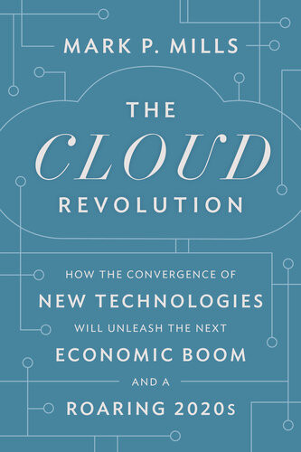 The Cloud Revolution How The Convergence Of New Technologies Will Unleash The Next Economic Boom And A Roaring 2020s 1st Edition Mark P Mills