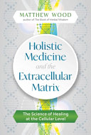 Holistic Medicine And The Extracellular Matrix The Science Of Healing At The Cellular Level Matthew Wood