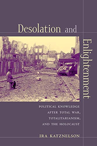 Desolation And Enlightenment Political Knowledge After Total War Totalitarianism And The Holocaust Ira Katznelson