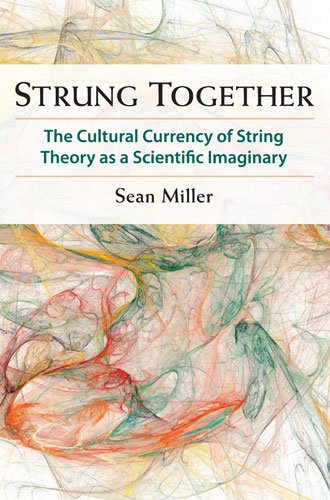 Strung Together The Cultural Currency Of String Theory As A Scientific Imaginary 1st Edition Sean Miller