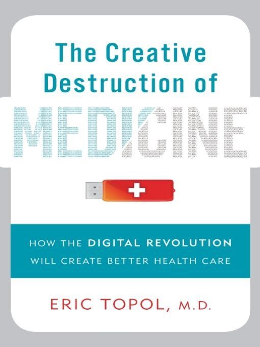 The Creative Destruction Of Medicine How The Digital Revolution Will Create Better Health Care Eric Topol