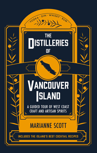 The Distilleries Of Vancouver Island A Guided Tour Of West Coast Craft And Artisan Spirits 1st Edition Marianne Scott