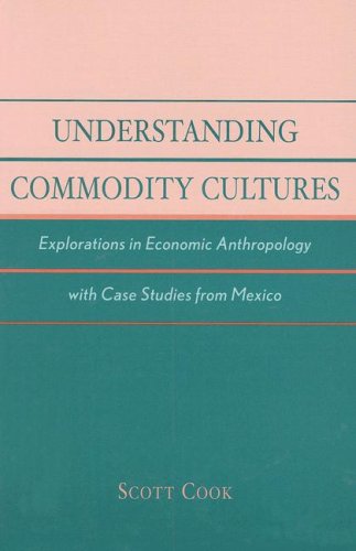 Understanding Commodity Cultures Explorations In Economic Anthropology With Case Studies From Mexico Scott Cook