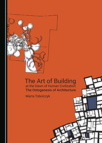 The Art Of Building At The Dawn Of Human Civilization The Ontogenesis Of Architecture 1st Edition Marta Tobolczyk