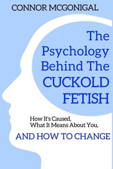 The Psychology Behind The Cuckold Fetish How Its Caused What It Means About You And How To Change Mcgonigal