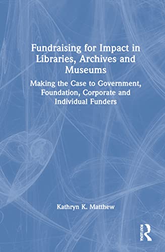 Fundraising For Impact In Libraries Archives And Museums Making The Case To Government Foundation Corporate And Individual Funders Matthew Kathryn K