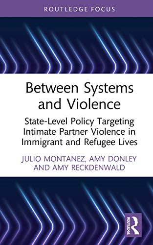 Between Systems And Violence Statelevel Policy Targeting Intimate Partner Violence In Immigrant And Refugee Lives Julio Montanez Amy Donley Amy Reckdenwald