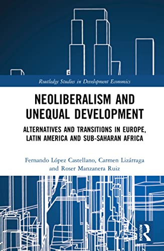 Neoliberalism And Unequal Development Alternatives And Transitions In Europe Latin America And Subsaharan Africa Fernando Lpezcastellano Carmen Lizrraga Roser Manzaneraruiz