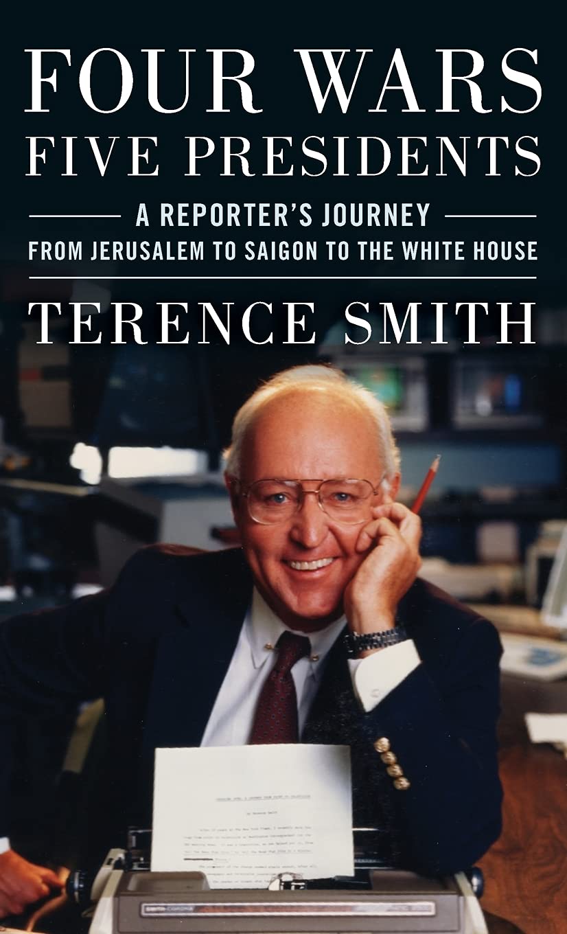 Four Wars Five Presidents A Reporters Journey From Jerusalem To Saigon To The White House Terence Smith