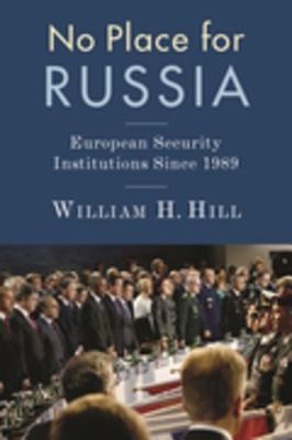 No Place For Russia European Security Institutions Since 1989 William H Hill