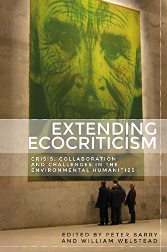 Extending Ecocriticism Crisis Collaboration And Challenges In The Environmental Humanities 1st Edition Peter Barry Editor