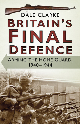 Britains Final Defence Arming The Home Guard 19401944 Dale Clarke