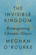 The Invisible Kingdom Reimagining Chronic Illness Meghan Orourke