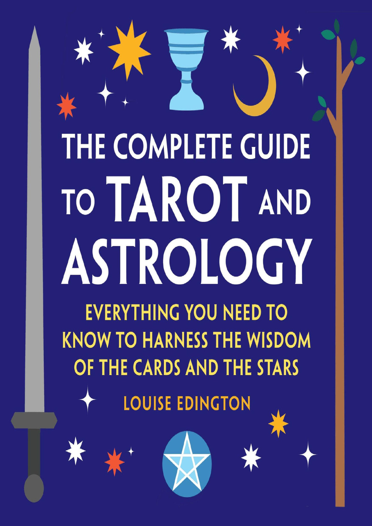 The Complete Guide To Tarot And Astrology Everything You Need To Know To Harness The Wisdom Of The Cards And The Stars Louise Edington