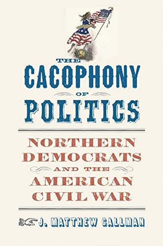The Cacophony Of Politics Northern Democrats And The American Civil War J Matthew Gallman