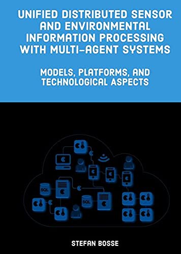 Unified Distributed Sensor And Environmental Information Processing With Multiagent Systems Models Platforms And Technological Aspects 1st Edition Stefan Bosse