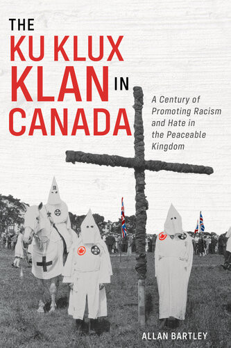 The Ku Klux Klan In Canada A Century Of Promoting Racism And Hate In The Peaceable Kingdom 1st Edition Allan Bartley