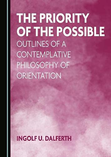The Priority Of The Possible Outlines Of A Contemplative Philosophy Of Orientation 1st Edition Ingolf U Dalferth