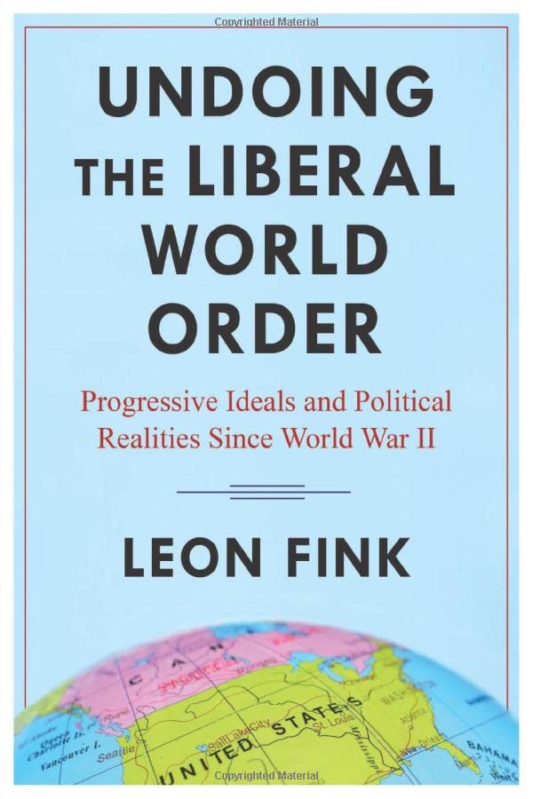 Undoing The Liberal World Order Progressive Ideals And Political Realities Since World War Ii Leon Fink