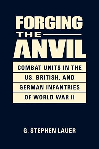 Forging The Anvil Combat Units In The Us British And German Infantries Of World War Ii G Stephen Lauer