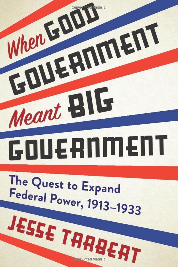 When Good Government Meant Big Government The Quest To Expand Federal Power 19131933 2nd Jesse Tarbert