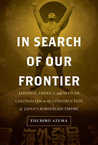 In Search Of Our Frontier Japanese America And Settler Colonialism In The Construction Of Japans Borderless Empire 1st Edition Eiichiro Azuma
