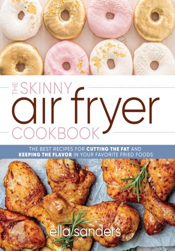 The Skinny Air Fryer Cookbook The Best Recipes For Cutting The Fat And Keeping The Flavor In Your Favorite Fried Foods Ella Sanders
