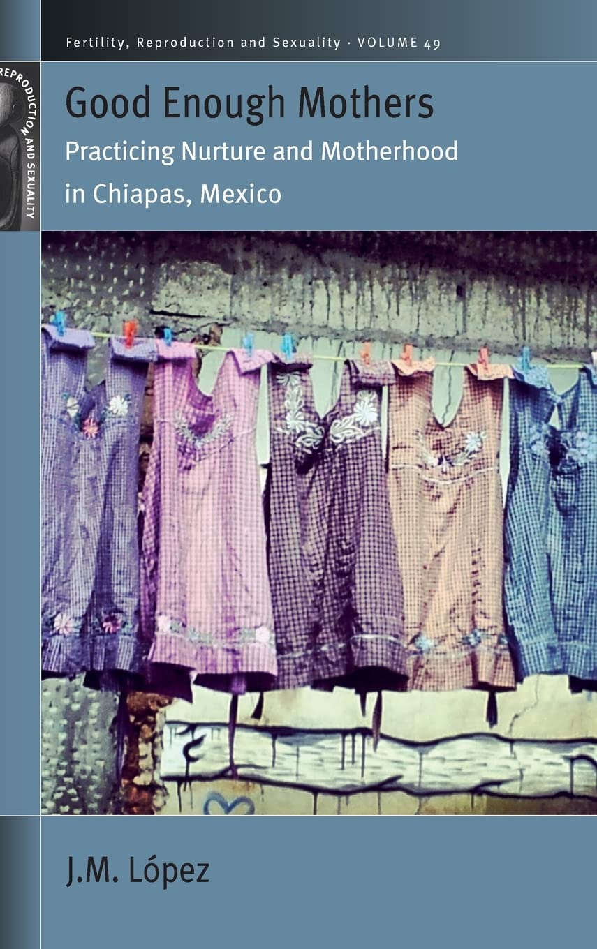 Good Enough Mothers Practicing Nurture And Motherhood In Chiapas Mexico 1st Edition Jm Lopez