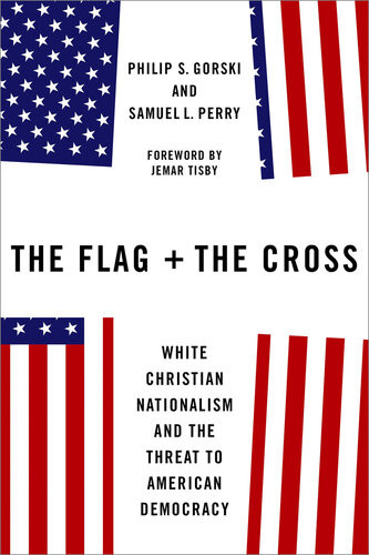The Flag And The Cross White Christian Nationalism And The Threat To American Democracy Philip Gorski