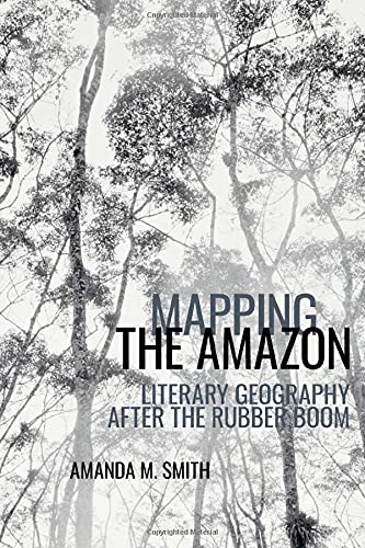 Mapping The Amazon Literary Geography After The Rubber Boom Amanda M Smith