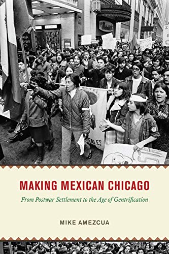 Making Mexican Chicago From Postwar Settlement To The Age Of Gentrification Mike Amezcua