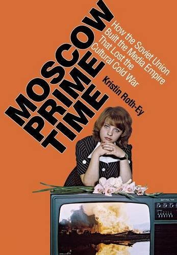 Moscow Prime Time How The Soviet Union Built The Media Empire That Lost The Cultural Cold War Kristin Rothey