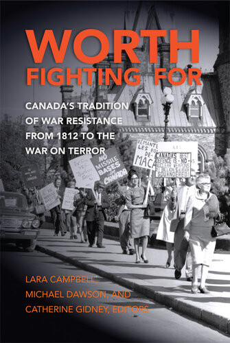 Worth Fighting For Canada S Tradition Of War Resistance From 1812 To The War On Terror 1st Edition Lara Campbell