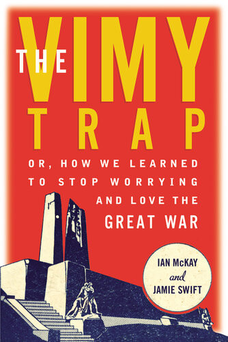 The Vimy Trap Or How We Learned To Stop Worrying And Love The Great War 1st Edition Ian Mckay And Jamie Swift